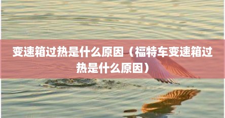 变速箱过热是什么原因（福特车变速箱过热是什么原因）