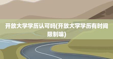 开放大学学历认可吗(开放大学学历有时间限制嘛)