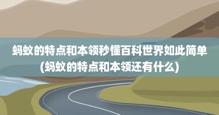 蚂蚁的特点和本领秒懂百科世界如此简单(蚂蚁的特点和本领还有什么)