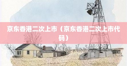京东香港二次上市（京东香港二次上市代码）