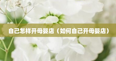 自己怎样开母婴店（如何自己开母婴店）