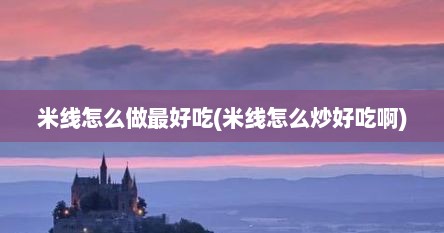 米线怎么做最好吃(米线怎么炒好吃啊)