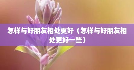 怎样与好朋友相处更好（怎样与好朋友相处更好一些）