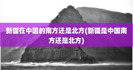 新疆在中国的南方还是北方(新疆是中国南方还是北方)