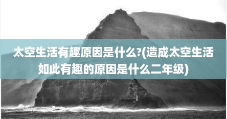 太空生活有趣原因是什么?(造成太空生活如此有趣的原因是什么二年级)