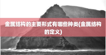 金属结构的主要形式有哪些种类(金属结构的定义)