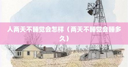 人两天不睡觉会怎样（两天不睡觉会睡多久）