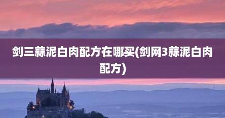 剑三蒜泥白肉配方在哪买(剑网3蒜泥白肉配方)