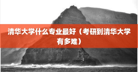 清华大学什么专业最好（考研到清华大学有多难）