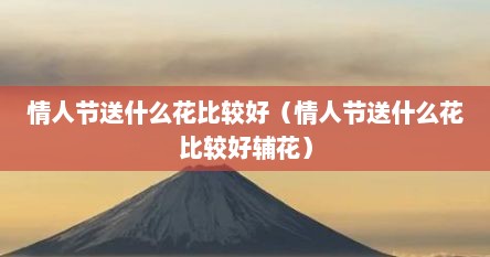 情人节送什么花比较好（情人节送什么花比较好辅花）