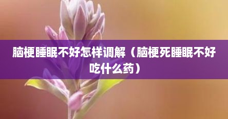 脑梗睡眠不好怎样调解（脑梗死睡眠不好吃什么药）