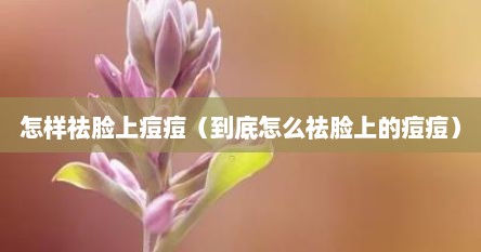 怎样祛脸上痘痘（到底怎么祛脸上的痘痘）