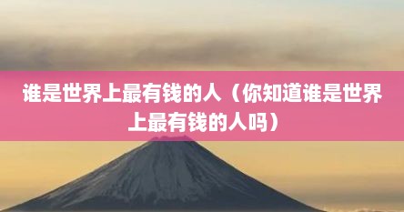 谁是世界上最有钱的人（你知道谁是世界上最有钱的人吗）