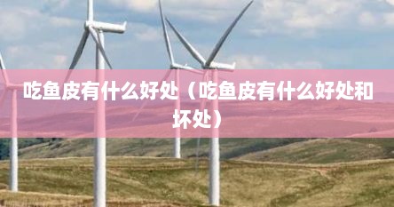 吃鱼皮有什么好处（吃鱼皮有什么好处和坏处）