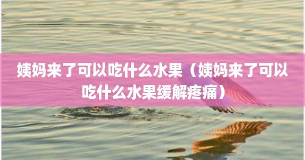 姨妈来了可以吃什么水果（姨妈来了可以吃什么水果缓解疼痛）