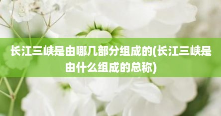 长江三峡是由哪几部分组成的(长江三峡是由什么组成的总称)