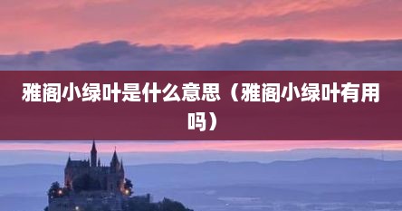 雅阁小绿叶是什么意思（雅阁小绿叶有用吗）