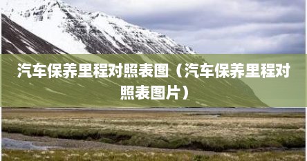 汽车保养里程对照表图（汽车保养里程对照表图片）