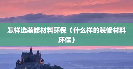 怎样选装修材料环保（什么样的装修材料环保）