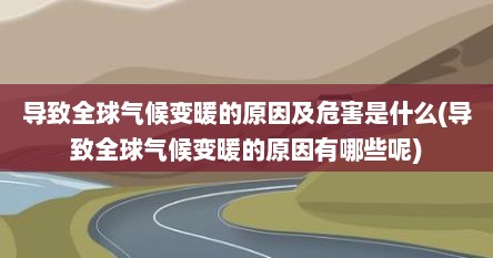 导致全球气候变暖的原因及危害是什么(导致全球气候变暖的原因有哪些呢)
