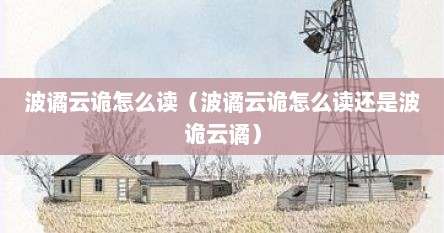 波谲云诡怎么读（波谲云诡怎么读还是波诡云谲）