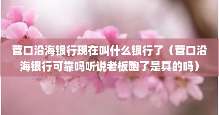 营口沿海银行现在叫什么银行了（营口沿海银行可靠吗听说老板跑了是真的吗）