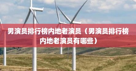 男演员排行榜内地老演员（男演员排行榜内地老演员有哪些）