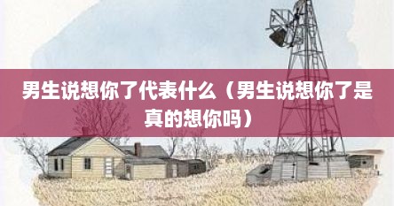男生说想你了代表什么（男生说想你了是真的想你吗）