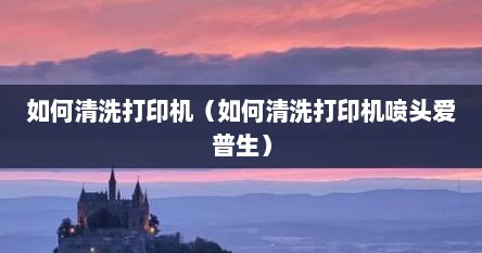 如何清洗打印机（如何清洗打印机喷头爱普生）