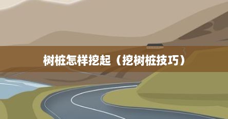 树桩怎样挖起（挖树桩技巧）