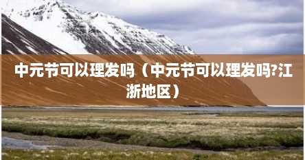 中元节可以理发吗（中元节可以理发吗?江浙地区）