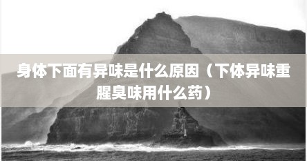 身体下面有异味是什么原因（下体异味重腥臭味用什么药）