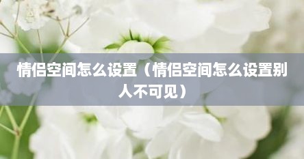 如何设置情侣空间对某人不可见（情侣空间如何设置别人看不见）