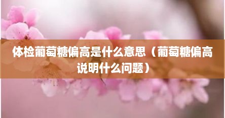 体检葡萄糖偏高是什么意思（葡萄糖偏高说明什么问题）