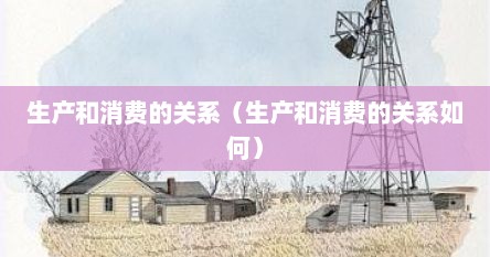 生产和消费的关系（生产和消费的关系如何）