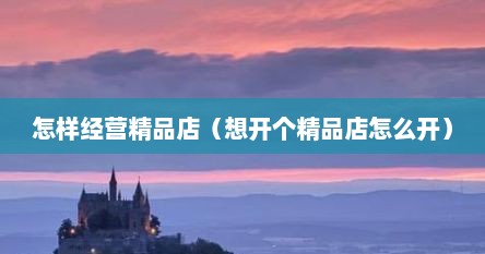 怎样经营精品店（想开个精品店怎么开）