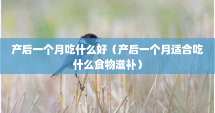 产后一个月吃什么好（产后一个月适合吃什么食物滋补）