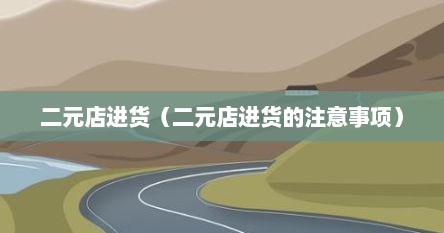 二元店进货（二元店进货的注意事项）