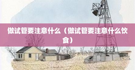 做试管要注意什么（做试管要注意什么饮食）