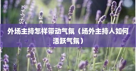 外场主持怎样带动气氛（场外主持人如何活跃气氛）