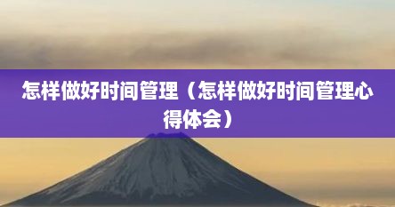 怎样做好时间管理（怎样做好时间管理心得体会）