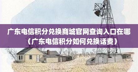 广东电信积分兑换商城官网查询入口在哪（广东电信积分如何兑换话费）