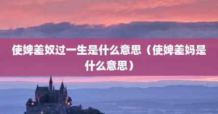 使婢差奴过一生是什么意思（使婢差妈是什么意思）