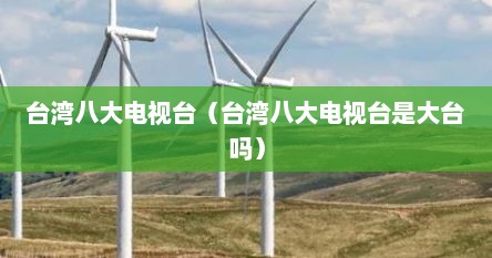 台湾八大电视台（台湾八大电视台是大台吗）