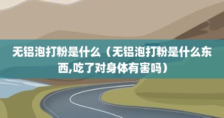 无铝泡打粉是什么（无铝泡打粉是什么东西,吃了对身体有害吗）