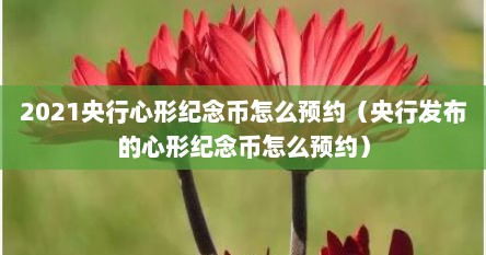 2021央行心形纪念币怎么预约（央行发布的心形纪念币怎么预约）