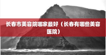 长春市美容院哪家最好（长春有哪些美容医院）