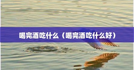 喝完酒吃什么（喝完酒吃什么好）