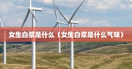 女生白浆是什么（女生白浆是什么气味）