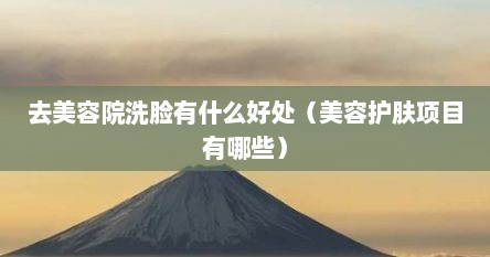 去美容院洗脸有什么好处（美容护肤项目有哪些）